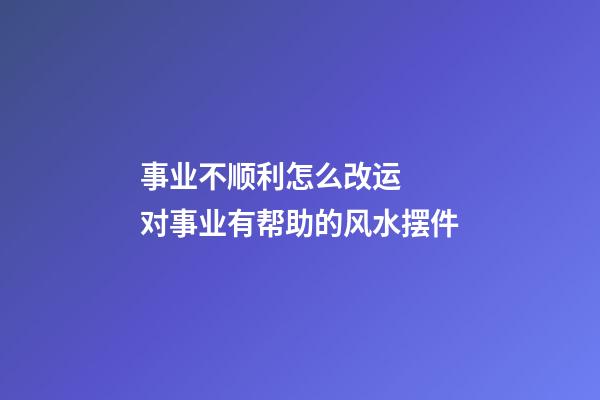 事业不顺利怎么改运  对事业有帮助的风水摆件